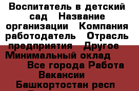 Воспитатель в детский сад › Название организации ­ Компания-работодатель › Отрасль предприятия ­ Другое › Минимальный оклад ­ 18 000 - Все города Работа » Вакансии   . Башкортостан респ.,Баймакский р-н